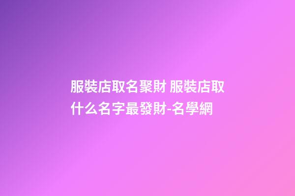 服裝店取名聚財 服裝店取什么名字最發財-名學網-第1張-店鋪起名-玄機派